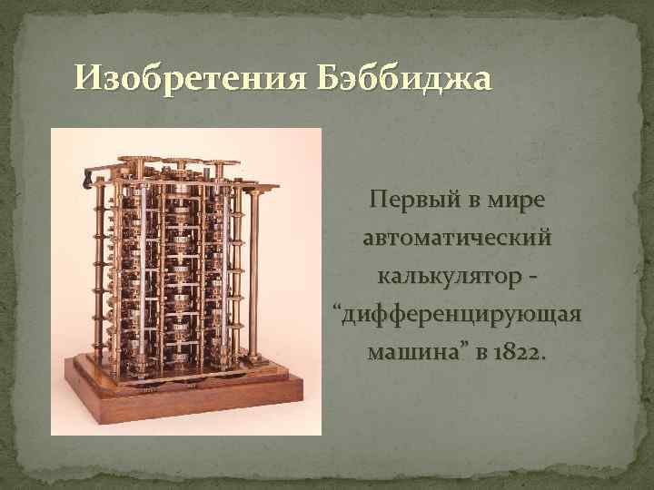 Изобретения Бэббиджа Первый в мире автоматический калькулятор - “дифференцирующая машина” в 1822. 