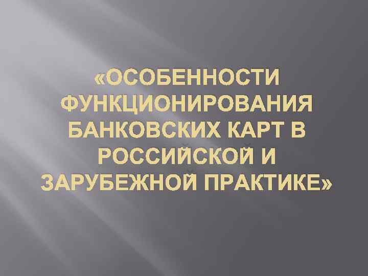  «ОСОБЕННОСТИ ФУНКЦИОНИРОВАНИЯ БАНКОВСКИХ КАРТ В РОССИЙСКОЙ И ЗАРУБЕЖНОЙ ПРАКТИКЕ» 