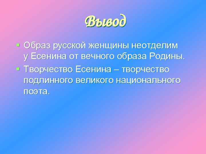 Вывод § Образ русской женщины неотделим у Есенина от вечного образа Родины. § Творчество