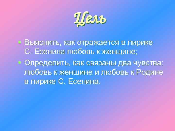 Цель § Выяснить, как отражается в лирике С. Есенина любовь к женщине; § Определить,