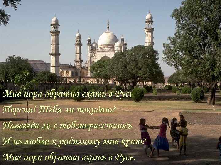 Мне пора обратно ехать в Русь. Персия! Тебя ли покидаю? Навсегда ль с тобою