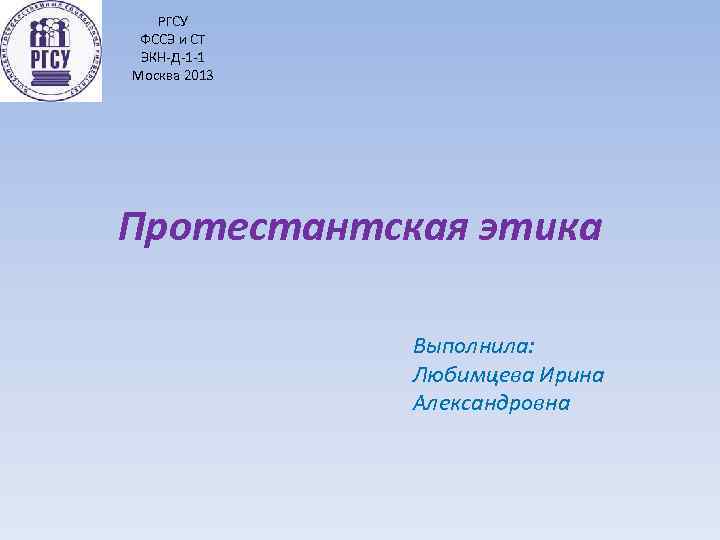 РГСУ ФССЭ и СТ ЭКН-Д-1 -1 Москва 2013 Протестантская этика Выполнила: Любимцева Ирина Александровна
