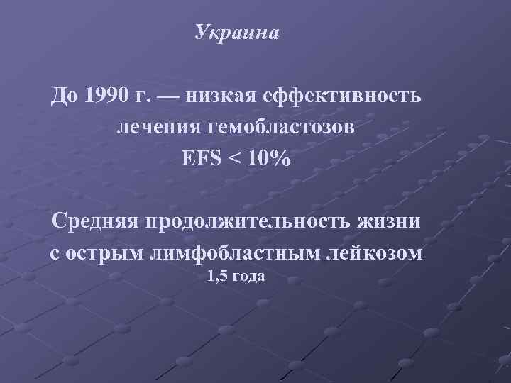 Украина До 1990 г. — низкая еффективность лечения гемобластозов EFS < 10% Средняя продолжительность