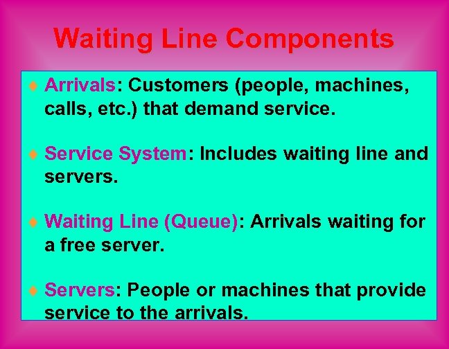 Waiting Line Components ¨ Arrivals: Customers (people, machines, calls, etc. ) that demand service.