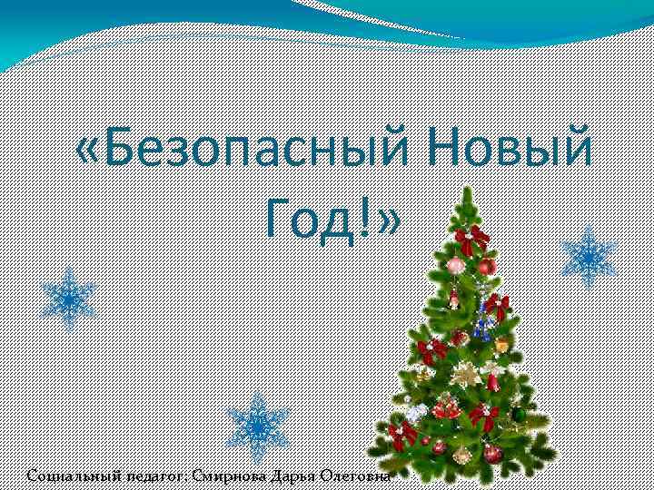  «Безопасный Новый Год!» Социальный педагог: Смирнова Дарья Олеговна 