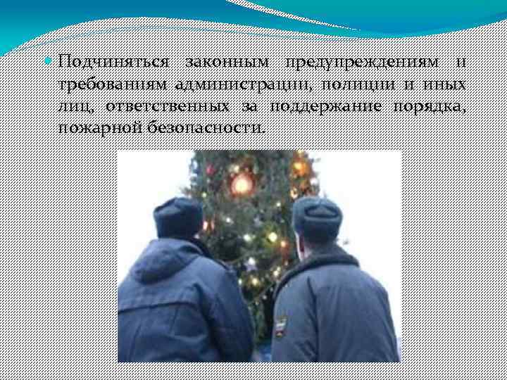  Подчиняться законным предупреждениям и требованиям администрации, полиции и иных лиц, ответственных за поддержание