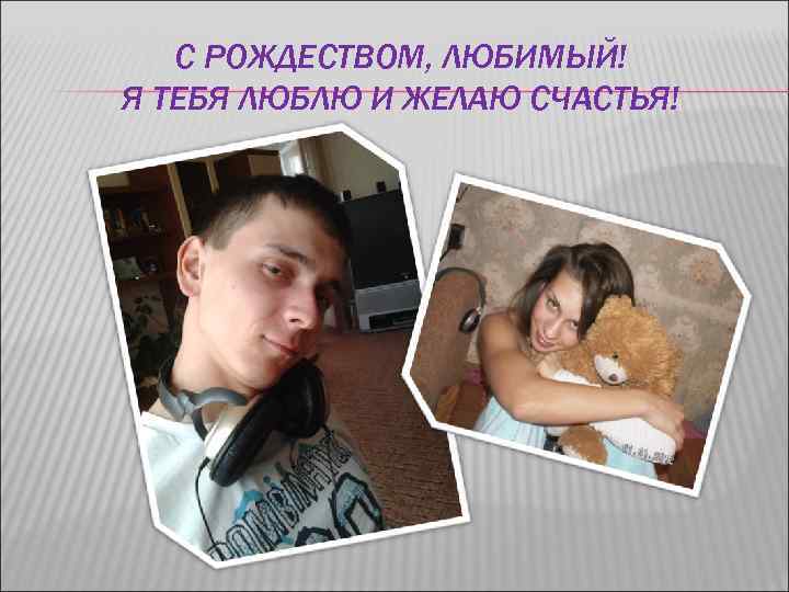 С РОЖДЕСТВОМ, ЛЮБИМЫЙ! Я ТЕБЯ ЛЮБЛЮ И ЖЕЛАЮ СЧАСТЬЯ! 