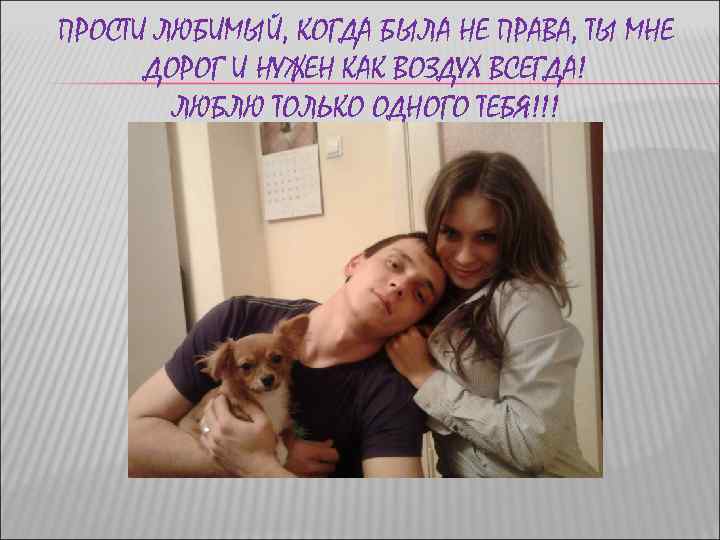 ПРОСТИ ЛЮБИМЫЙ, КОГДА БЫЛА НЕ ПРАВА, ТЫ МНЕ ДОРОГ И НУЖЕН КАК ВОЗДУХ ВСЕГДА!