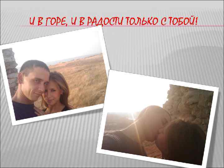 И В ГОРЕ, И В РАДОСТИ ТОЛЬКО С ТОБОЙ! 