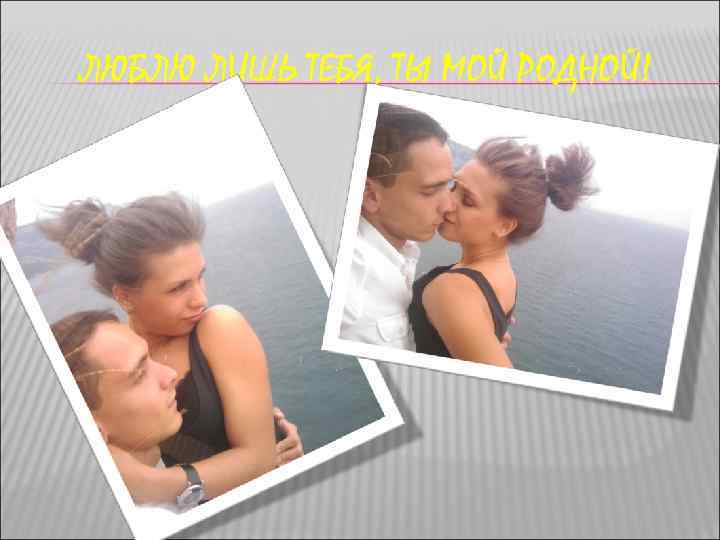 ЛЮБЛЮ ЛИШЬ ТЕБЯ, ТЫ МОЙ РОДНОЙ! 