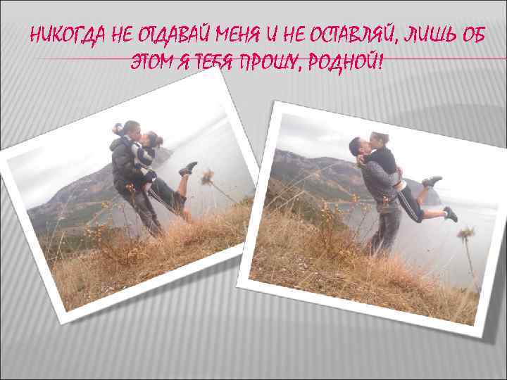 НИКОГДА НЕ ОТДАВАЙ МЕНЯ И НЕ ОСТАВЛЯЙ, ЛИШЬ ОБ ЭТОМ Я ТЕБЯ ПРОШУ, РОДНОЙ!