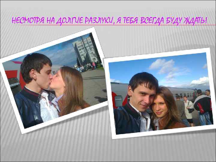 НЕСМОТРЯ НА ДОЛГИЕ РАЗЛУКИ, Я ТЕБЯ ВСЕГДА БУДУ ЖДАТЬ! 