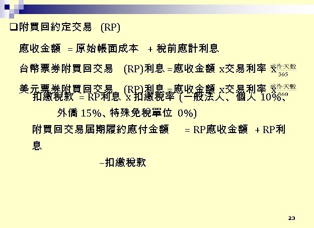  附買回約定交易 (RP) 應收金額 = 原始帳面成本 + 稅前應計利息 台幣票券附買回交易 (RP)利息 =應收金額 x交易利率 x 美元票券附買回交易
