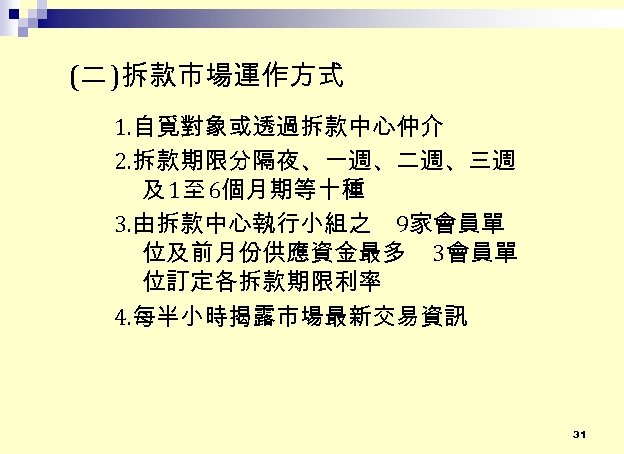 (二 )拆款市場運作方式 1. 自覓對象或透過拆款中心仲介 2. 拆款期限分隔夜、一週、二週、三週 及 1至 6個月期等十種 3. 由拆款中心執行小組之 9家會員單 位及前月份供應資金最多 3會員單