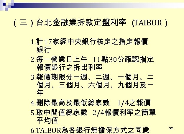（三）台北金融業拆款定盤利率 （ TAIBOR） 1. 計 17家經中央銀行核定之指定報價 銀行 2. 每一營業日上午 11點 30分確認指定 報價銀行之拆出利率 3. 報價期限分一週、二週、一個月、二