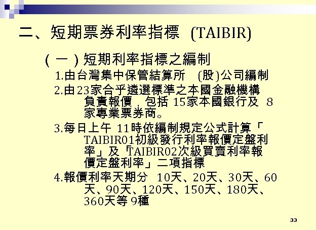 二、短期票券利率指標 (TAIBIR) （一）短期利率指標之編制 1. 由台灣集中保管結算所 (股 )公司編制 2. 由 23家合乎遴選標準之本國金融機構 負責報價，包括 15家本國銀行及 8 家專業票券商。