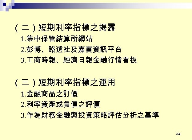（二）短期利率指標之揭露 1. 集中保管結算所網站 2. 彭博、路透社及嘉實資訊平台 3. 商時報、經濟日報金融行情看板 （三）短期利率指標之運用 1. 金融商品之訂價 2. 利率資產或負債之評價 3. 作為財務金融與投資策略評估分析之基準