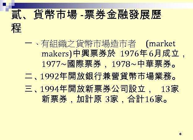 貳、貨幣市場 -票券金融發展歷 程 一 、有組織之貨幣市場造市者 (market makers)中興票券於 1976年 6月成立， 1977~國際票券， 1978~中華票券。 二、 1992年開放銀行兼營貨幣市場業務。 三、