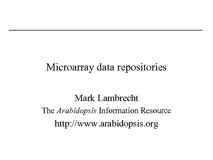 Microarray data repositories Mark Lambrecht The Arabidopsis Information Resource http: //www. arabidopsis. org 