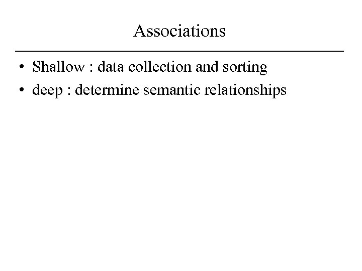 Associations • Shallow : data collection and sorting • deep : determine semantic relationships