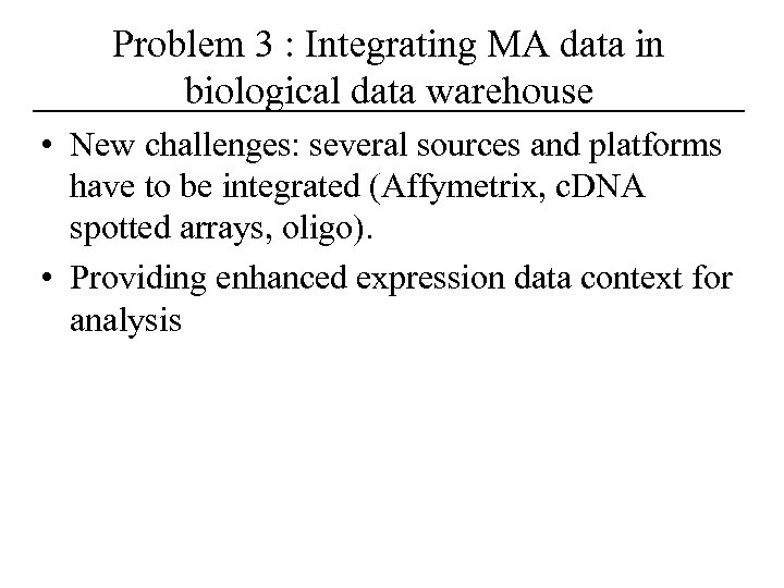 Problem 3 : Integrating MA data in biological data warehouse • New challenges: several