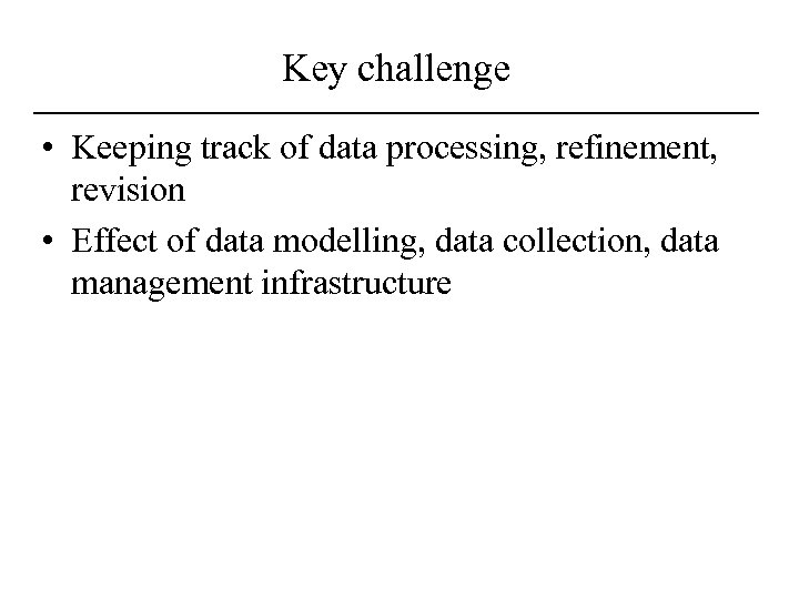 Key challenge • Keeping track of data processing, refinement, revision • Effect of data