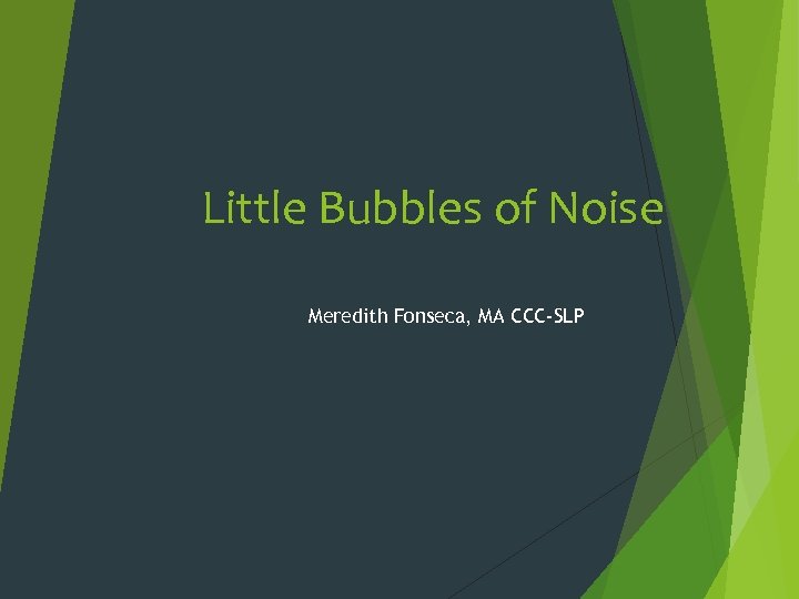 Little Bubbles of Noise Meredith Fonseca, MA CCC-SLP 