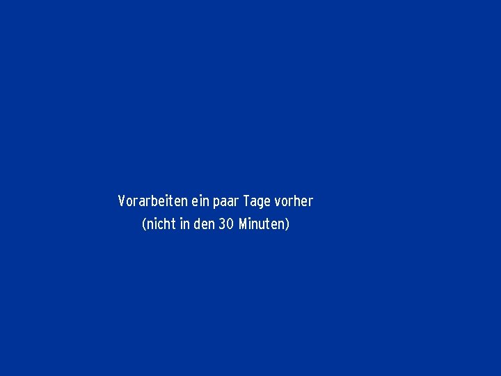 Vorarbeiten ein paar Tage vorher (nicht in den 30 Minuten) 