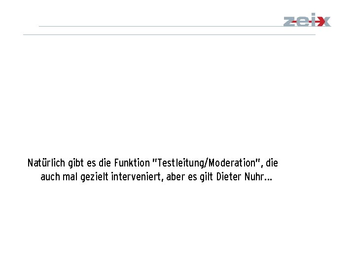 Natürlich gibt es die Funktion "Testleitung/Moderation", die auch mal gezielt interveniert, aber es gilt
