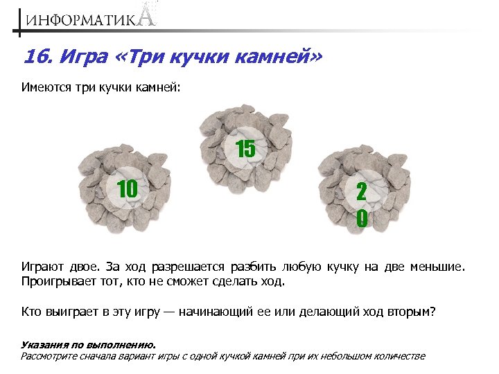 16. Игра «Три кучки камней» Имеются три кучки камней: 15 10 2 0 Играют