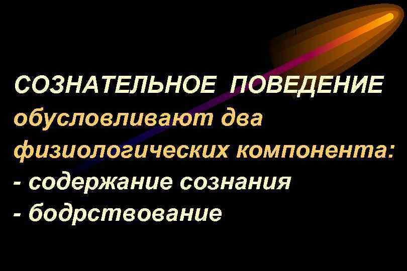 СОЗНАТЕЛЬНОЕ ПОВЕДЕНИЕ обусловливают два физиологических компонента: - содержание сознания - бодрствование 