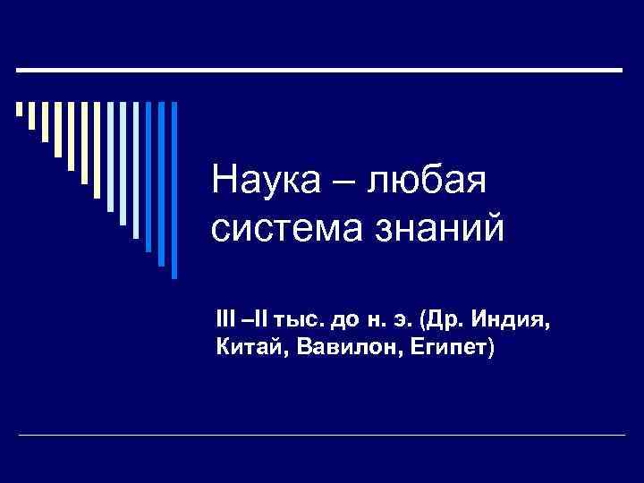 Наука – любая система знаний III –II тыс. до н. э. (Др. Индия, Китай,
