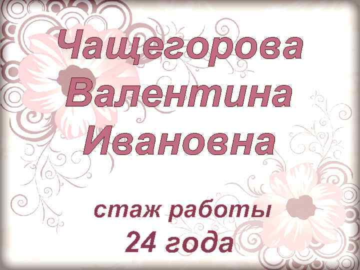 Чащегорова Валентина Ивановна стаж работы 24 года 
