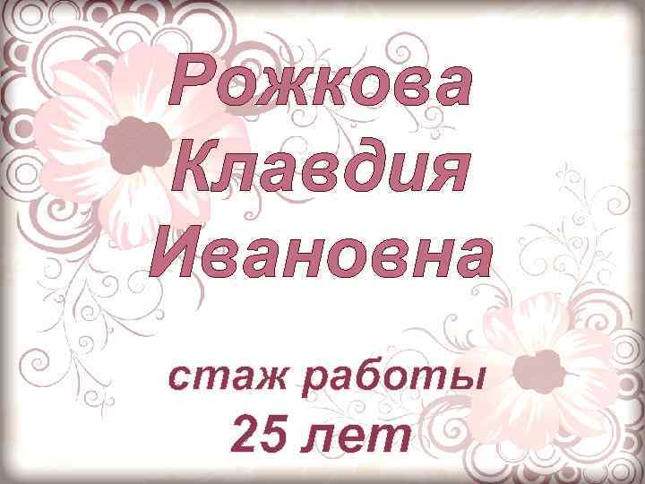 Рожкова Клавдия Ивановна стаж работы 25 лет 