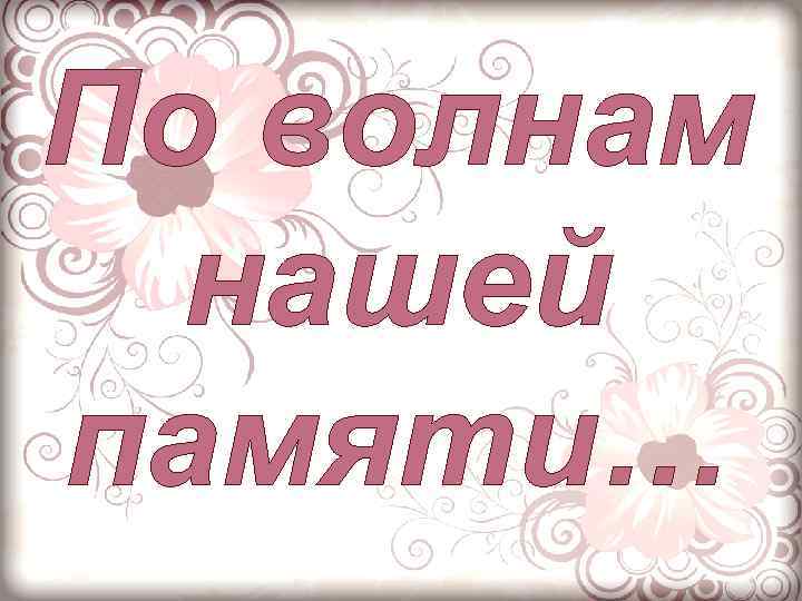 По волнам нашей памяти… 