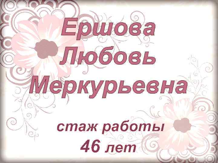 Ершова Любовь Меркурьевна стаж работы 46 лет 