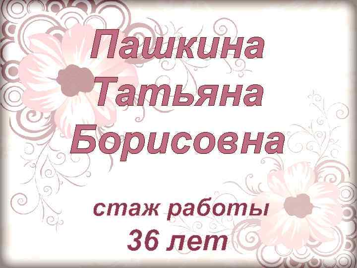 Пашкина Татьяна Борисовна стаж работы 36 лет 
