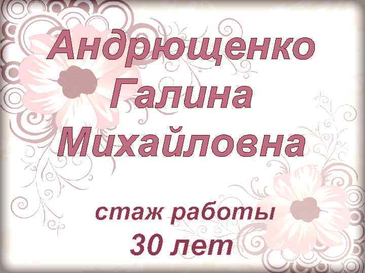 Андрющенко Галина Михайловна стаж работы 30 лет 
