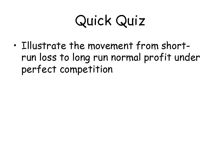 Quick Quiz • Illustrate the movement from shortrun loss to long run normal profit