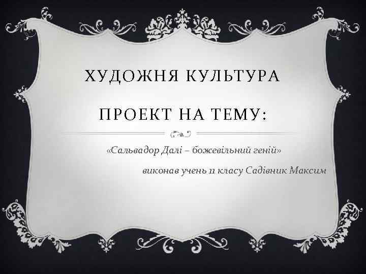 ХУДОЖНЯ КУЛЬТУРА ПРОЕКТ НА ТЕМУ: «Сальвадор Далі – божевільний геній» виконав учень 11 класу