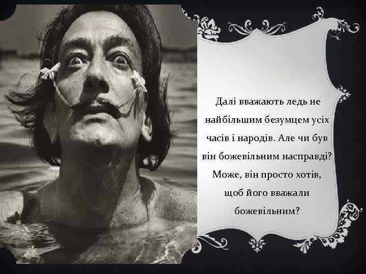 Далі вважають ледь не найбільшим безумцем усіх часів і народів. Але чи був він