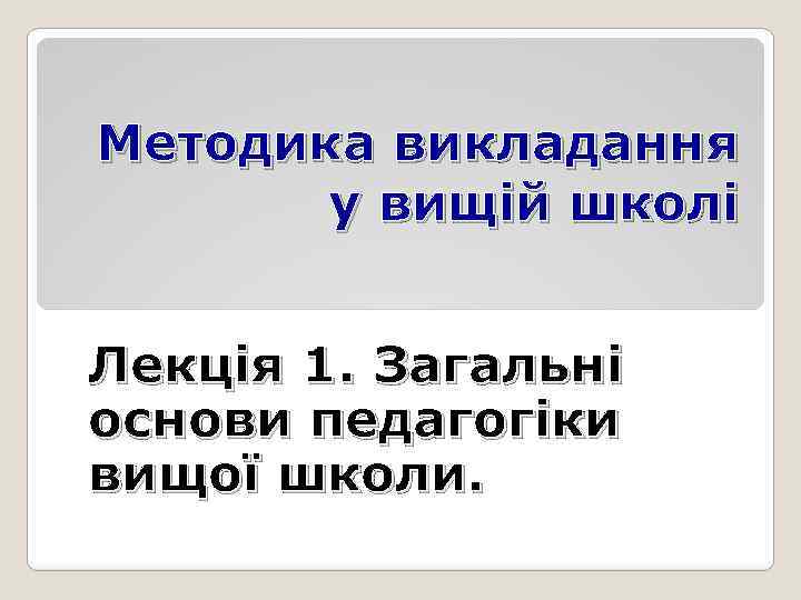 Методика викладання у вищій школі Лекція 1. Загальні основи педагогіки вищої школи. 