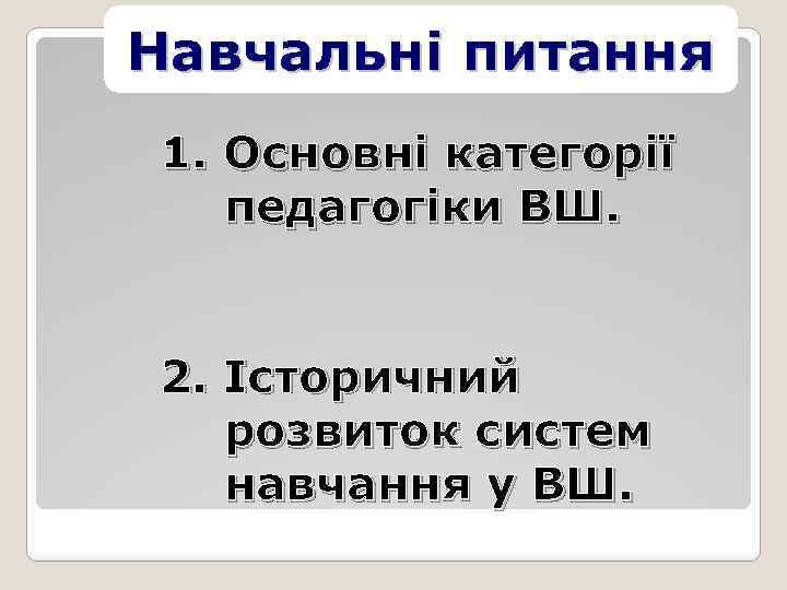 Навчальні питання 1. Основні категорії педагогіки ВШ. 2. Історичний розвиток систем навчання у ВШ.