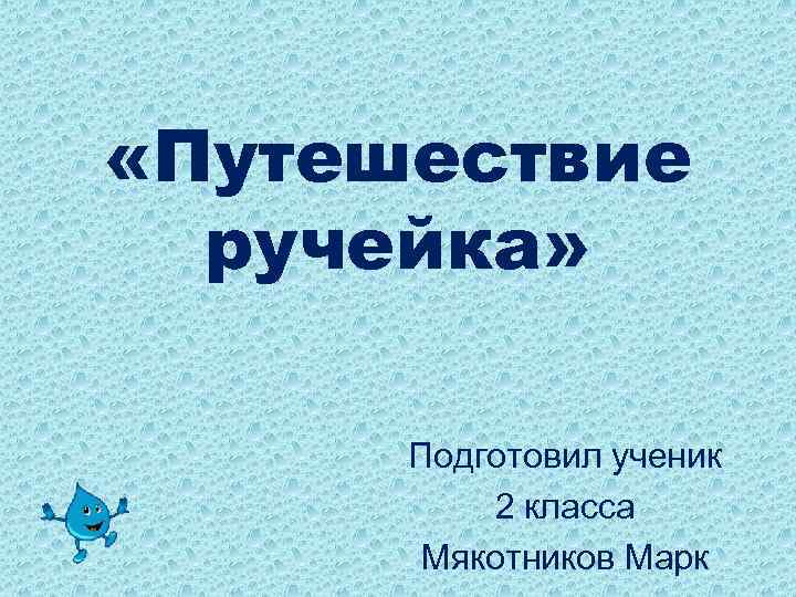  «Путешествие ручейка» Подготовил ученик 2 класса Мякотников Марк 