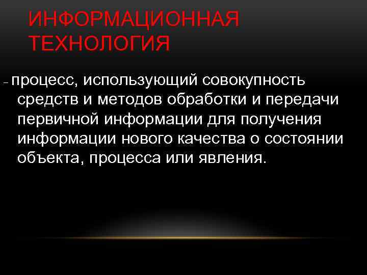 ИНФОРМАЦИОННАЯ ТЕХНОЛОГИЯ – процесс, использующий совокупность средств и методов обработки и передачи первичной информации