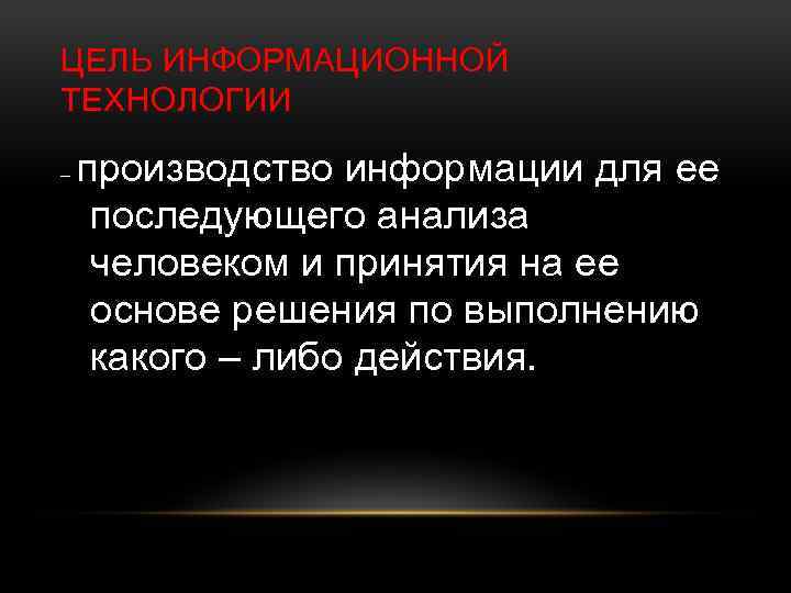 ЦЕЛЬ ИНФОРМАЦИОННОЙ ТЕХНОЛОГИИ – производство информации для ее последующего анализа человеком и принятия на