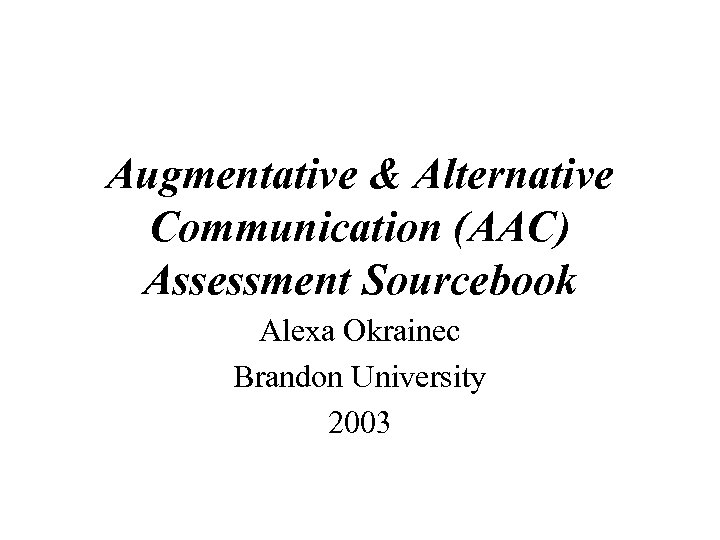 Augmentative & Alternative Communication (AAC) Assessment Sourcebook Alexa Okrainec Brandon University 2003 