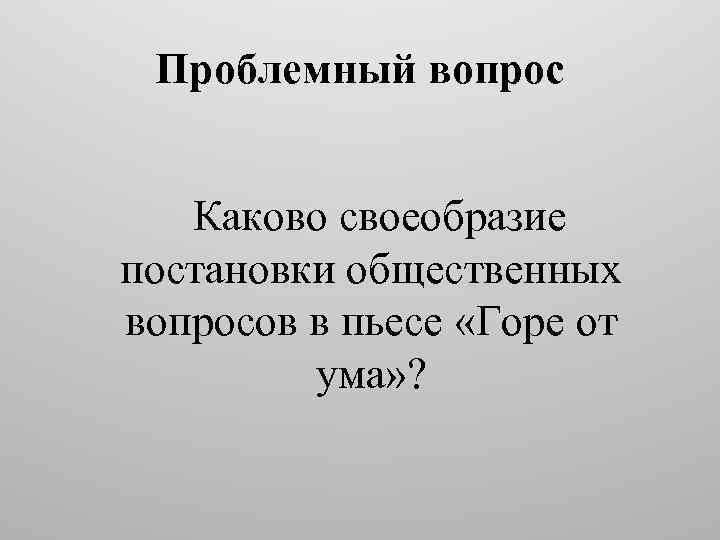 Проблемный вопрос Каково своеобразие постановки общественных вопросов в пьесе «Горе от ума» ? 