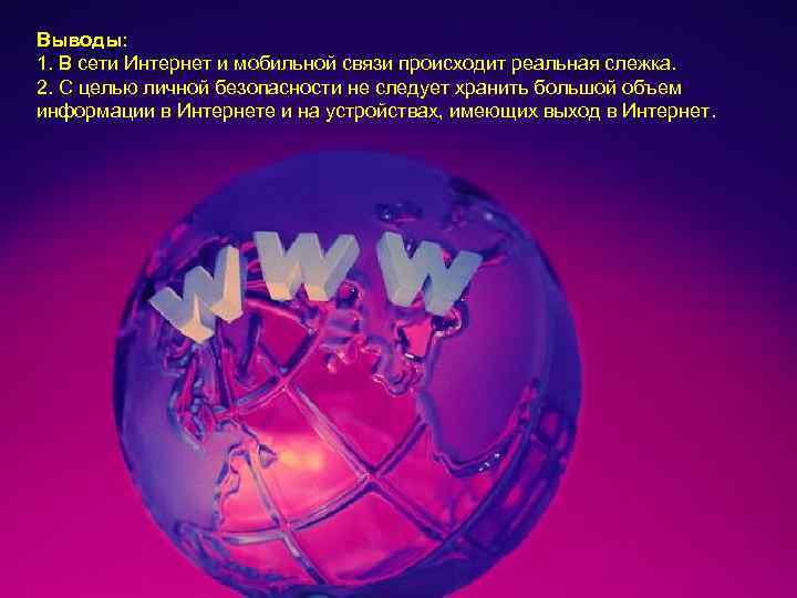 Выводы: 1. В сети Интернет и мобильной связи происходит реальная слежка. 2. С целью