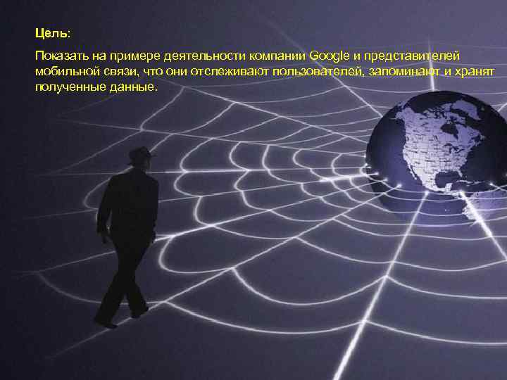 Цель: Показать на примере деятельности компании Google и представителей мобильной связи, что они отслеживают